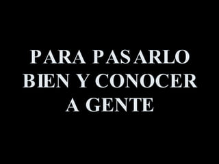 PARA PASARLO BIEN Y CONOCER A GENTE 