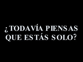 ¿TODAVÍA PIENSAS QUE ESTÁS SOLO? 