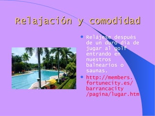 Relajación y comodidad Relájese después de un duro día de jugar al golf entrando en nuestros balnearios o saunas. http:// members . fortunecity .es/ barrancacity /pagina/lugar. htm 