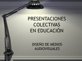 PRESENTACIONES COLECTIVAS EN EDUCACI ÓN DISEÑO DE MEDIOS AUDIOVISUALES 