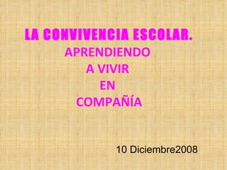 LA CONVIVENCIA ESCOLAR. APRENDIENDO  A VIVIR  EN  COMPAÑÍA 10 Diciembre2008 