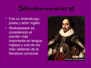 Fue un dramaturgo, poeta y actor inglés.  Shakespeare es considerado el escritor más importante en lengua inglesa y uno de los más célebres de la literatura universal.   Shakespeare 