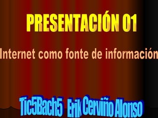 Tic5Bach5  Erik Cerviño Alonso PRESENTACIÓN 01 Internet como fonte de información 