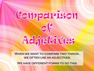When we want to compare two things ,
    we often use an adjectives.
 We have different forms to do this.
 