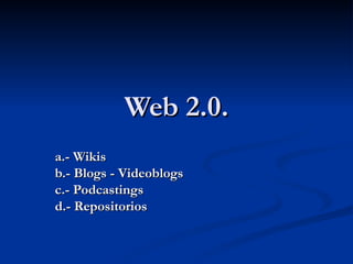 Web 2.0. a.- Wikis b.- Blogs - Videoblogs c.- Podcastings d.- Repositorios 