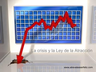 www.atreveteaserfeliz.com La crisis y la Ley de la Atracción 