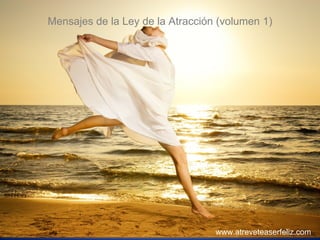 www.atreveteaserfeliz.com Mensajes de la Ley de la Atracción  (volumen 2) Mensajes de la Ley de la Atracción (volumen 1) www.atreveteaserfeliz.com 