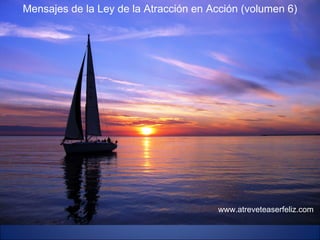 Mensajes de la Ley de la Atracción en Acción (volumen 6) www.atreveteaserfeliz.com 