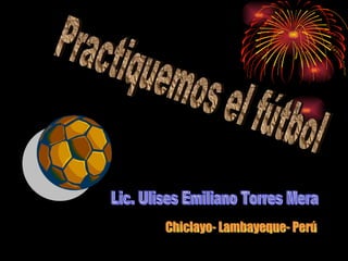 Practiquemos el fútbol Lic. Ulises Emiliano Torres Mera Chiclayo- Lambayeque- Perú 