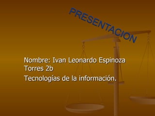 Nombre: Ivan Leonardo Espinoza Torres 2b Tecnologías de la información. 