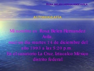 Rosa belen hernandez avila autobiografía Mi nombre es  Rosa Belen Hernandez Avila, nací un día martes 14 de diciembre del año 1993 a las 5:20 p.m.  En el sanatorio La Cruz, Iztacalco México  distrito federal . 
