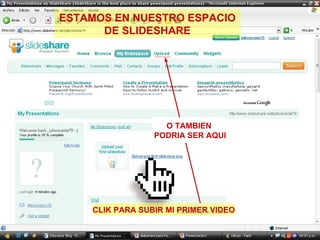ESTAMOS EN NUESTRO ESPACIO DE SLIDESHARE O TAMBIEN PODRIA SER AQUI CLIK PARA SUBIR MI PRIMER VIDEO 