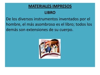 MATERIALES IMPRESOS
                      LIBRO
De los diversos instrumentos inventados por el
hombre, el más asombroso es el libro; todos los
demás son extensiones de su cuerpo.
 