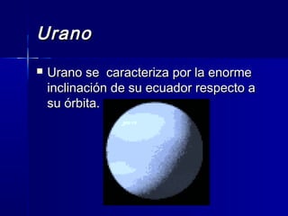 Urano
   Urano se caracteriza por la enorme
    inclinación de su ecuador respecto a
    su órbita.
 