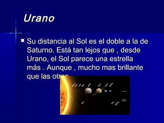 Urano
   Su distancia al Sol es el doble a la de
    Saturno. Está tan lejos que , desde
    Urano, el Sol parece una est...
