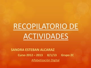 RECOPILATORIO DE
   ACTIVIDADES
SANDRA ESTEBAN ALCARAZ
   Curso 2012 – 2013    8/1/13       Grupo 2C
            Alfabetización Digital
 