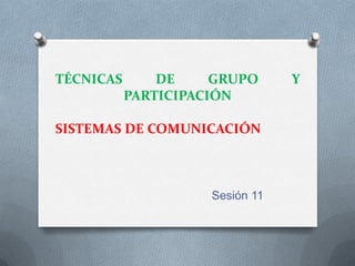 TÉCNICAS       DE     GRUPO      Y
           PARTICIPACIÓN

SISTEMAS DE COMUNICACIÓN



                     Sesión 11
 