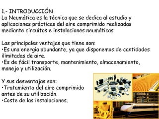 1.- INTRODUCCIÓN
La Neumática es la técnica que se dedica al estudio y
aplicaciones prácticas del aire comprimido realizad...