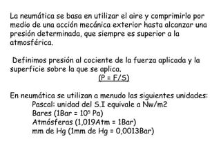 La neumática se basa en utilizar el aire y comprimirlo por
medio de una acción mecánica exterior hasta alcanzar una
presió...