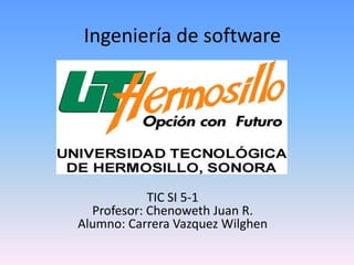Ingeniería de software




            TIC SI 5-1
  Profesor: Chenoweth Juan R.
Alumno: Carrera Vazquez Wilghen
 