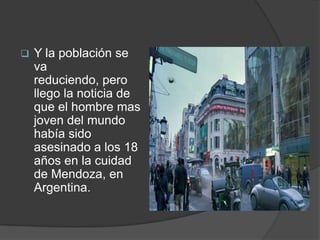    Y la población se
    va
    reduciendo, pero
    llego la noticia de
    que el hombre mas
    joven del mundo
    había sido
    asesinado a los 18
    años en la cuidad
    de Mendoza, en
    Argentina.
 