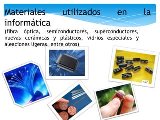 Materiales           utilizados          en          la
informática
(fibra óptica, semiconductores, superconductores,
nuevas cerámicas y plásticos, vidrios especiales y
aleaciones ligeras, entre otros)
 