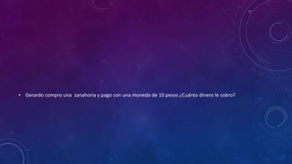 • Gerardo compro una zanahoria y pago con una moneda de 10 pesos ¿Cuánto dinero le sobro?
 