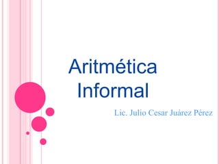 Aritmética
 Informal
     Lic. Julio Cesar Juárez Pérez
 