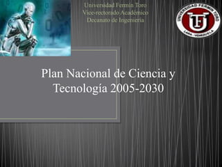 Universidad Fermín Toro
        Vice-rectorado Académico
         Decanato de Ingeniería




Plan Nacional de Ciencia y
  Tecnología 2005-2030
 