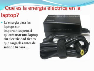 Que es la energía eléctrica en la
laptop?
 La energia para las
 laptops son
 importantes pero si
 quieres usar una laptop
 sin electricidad tienes
 que cargarlas antes de
 salir de tu casa…..
 