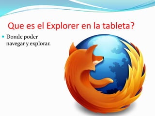 Que es el Explorer en la tableta?
 Donde poder
 navegar y explorar.
 
