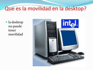 Que es la movilidad en la desktop?

 la desktop
 no puede
 tener
 movilidad
 