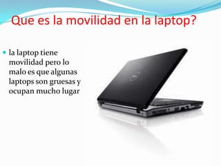 Que es la movilidad en la laptop?

 la laptop tiene
  movilidad pero lo
  malo es que algunas
  laptops son gruesas y
  ocupan mucho lugar
 