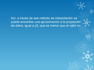Así, a través de ese método de interpolación se
puede encontrar una aproximación a la proporción
de datos, igual a y0, que es menor que el valor xo.
 