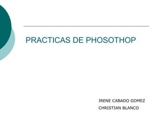PRACTICAS DE PHOSOTHOP




              IRENE CABADO GOMEZ
              CHRISTIAN BLANCO
 