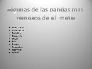 •   Iron Maiden
•   Black Sabbath
•   Metallica
•   Megadeth
•   Slayer
•   Korn
•   Pantera
•   Rammstein
•   Nightwish
•   Spiknot
 