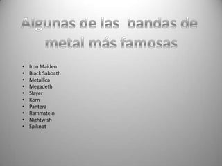 •   Iron Maiden
•   Black Sabbath
•   Metallica
•   Megadeth
•   Slayer
•   Korn
•   Pantera
•   Rammstein
•   Nightwish
•   Spiknot
 