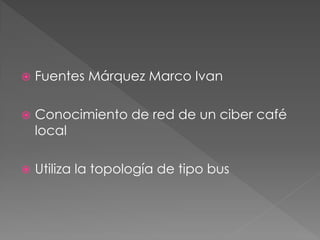    Fuentes Márquez Marco Ivan

   Conocimiento de red de un ciber café
    local

   Utiliza la topología de tipo bus
 