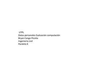 UTPL
Datos personales Evaluación computación
Bryan Cango Picoita
Ingeniería civil
Paralelo K
 