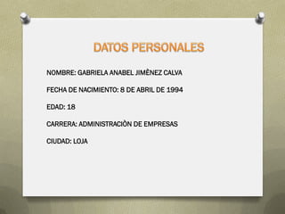 NOMBRE: GABRIELA ANABEL JIMÈNEZ CALVA

FECHA DE NACIMIENTO: 8 DE ABRIL DE 1994

EDAD: 18

CARRERA: ADMINISTRACIÒN DE EMPRESAS

CIUDAD: LOJA
 