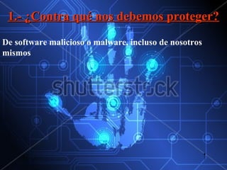 1.- ¿Contra qué nos debemos proteger?
De software malicioso o malware, incluso de nosotros
mismos
 