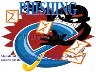 Modalidad de estafa, con el objetivo de intentar obtener de un
usuario sus datos, claves, cuentas bancarias… etc
 