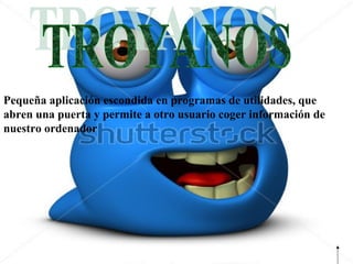 Pequeña aplicación escondida en programas de utilidades, que
abren una puerta y permite a otro usuario coger información de
nuestro ordenador
 