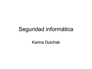 Seguridad informática

     Karina Dutchak
 