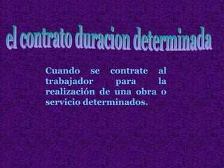 Cuando se contrate al
trabajador     para    la
realización de una obra o
servicio determinados.
 