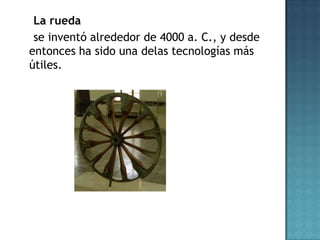 La rueda
 se inventó alrededor de 4000 a. C., y desde
entonces ha sido una delas tecnologías más
útiles.
 