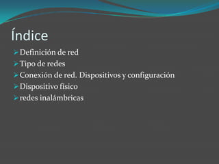 Índice
 Definición de red
 Tipo de redes
 Conexión de red. Dispositivos y configuración
 Dispositivo físico
 redes inalámbricas
 