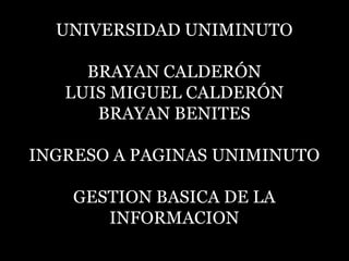 UNIVERSIDAD UNIMINUTO

     BRAYAN CALDERÓN
   LUIS MIGUEL CALDERÓN
      BRAYAN BENITES

INGRESO A PAGINAS UNIMINUTO

    GESTION BASICA DE LA
       INFORMACION
 