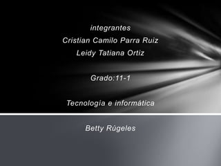 integrantes
Cristian Camilo Parra Ruiz
   Leidy Tatiana Ortiz


       Grado:11-1


 Tecnología e informática


      Betty Rúgeles
 