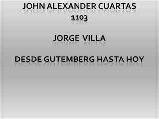 JOHN ALEXANDER CUARTAS
           1103

       JORGE VILLA

DESDE GUTEMBERG HASTA HOY
 